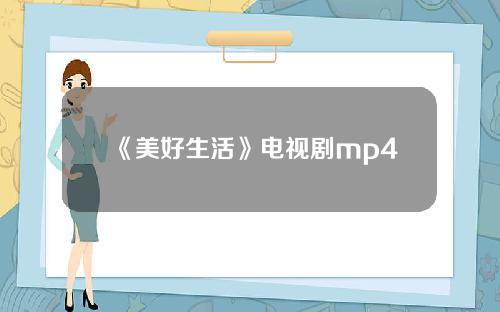 《美好生活》电视剧mp4下载？《美好生活》电视剧mp4下载百度云