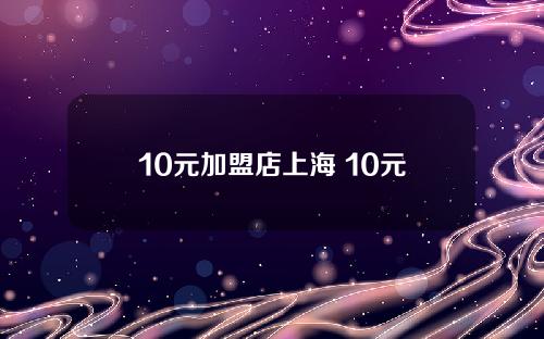 10元加盟店上海 10元加盟店厂家