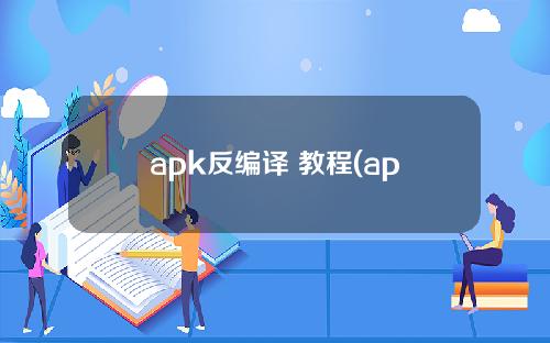 apk反编译 教程(apk反编译教程)